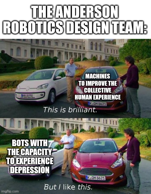 Day 7 of using memes to badly explain GOIs (giving up on being consistent) | THE ANDERSON ROBOTICS DESIGN TEAM:; MACHINES TO IMPROVE THE COLLECTIVE HUMAN EXPERIENCE; BOTS WITH THE CAPACITY TO EXPERIENCE DEPRESSION | image tagged in this is brilliant but i like this,scp,robots | made w/ Imgflip meme maker