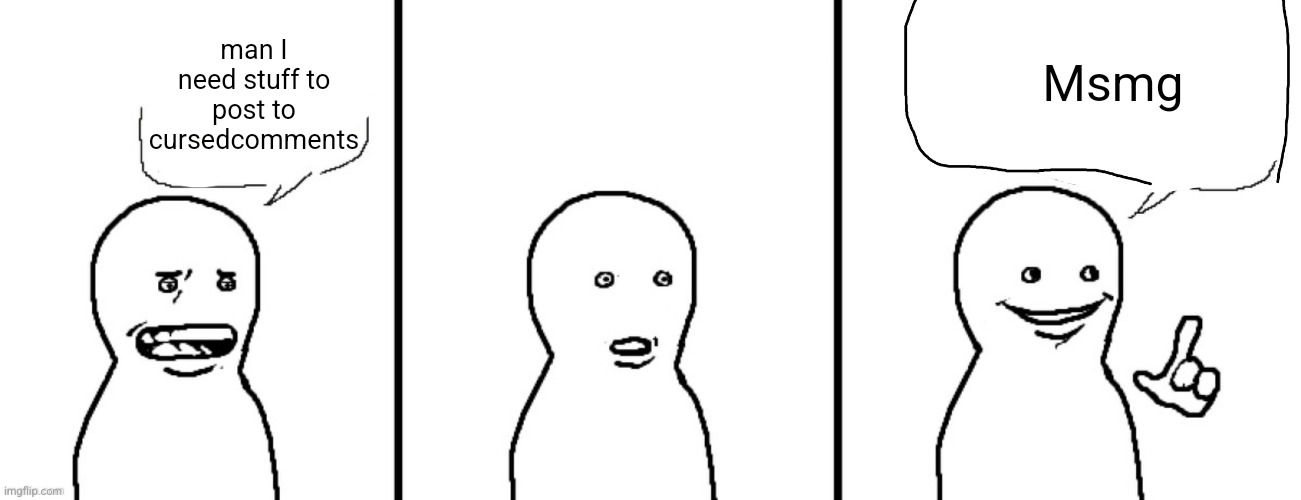 Man I need to jerk off | Msmg; man I need stuff to post to cursedcomments | image tagged in man i need to jerk off | made w/ Imgflip meme maker