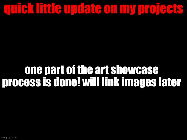 quick little update on my projects; one part of the art showcase process is done! will link images later | made w/ Imgflip meme maker