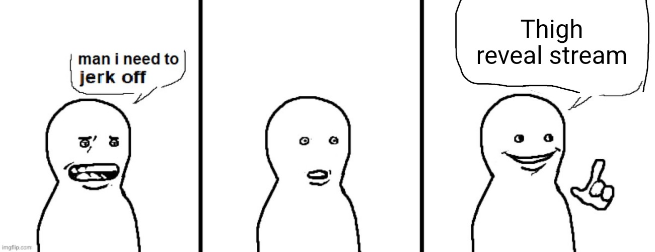 Man I need to jerk off | Thigh reveal stream | image tagged in man i need to jerk off | made w/ Imgflip meme maker