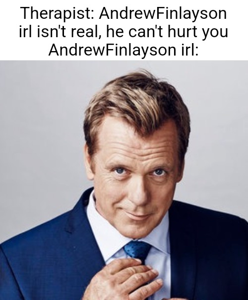 Therapist: AndrewFinlayson irl isn't real, he can't hurt you
AndrewFinlayson irl: | made w/ Imgflip meme maker