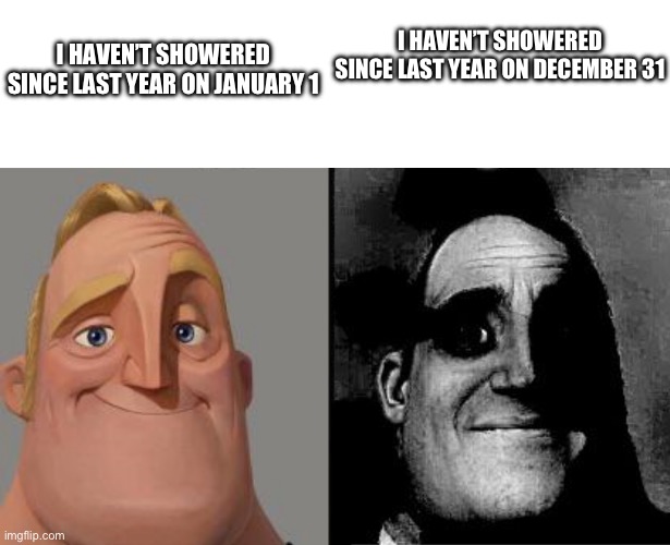 Stay clean, dawg. | I HAVEN’T SHOWERED SINCE LAST YEAR ON DECEMBER 31; I HAVEN’T SHOWERED SINCE LAST YEAR ON JANUARY 1 | image tagged in blank white template,traumatized mr incredible,memes | made w/ Imgflip meme maker