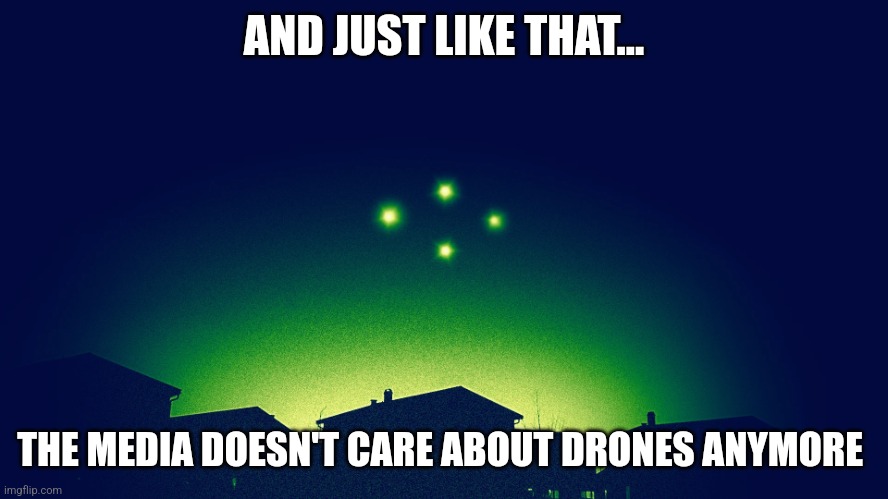 Drones over New Jersey | AND JUST LIKE THAT... THE MEDIA DOESN'T CARE ABOUT DRONES ANYMORE | image tagged in drones over new jersey | made w/ Imgflip meme maker