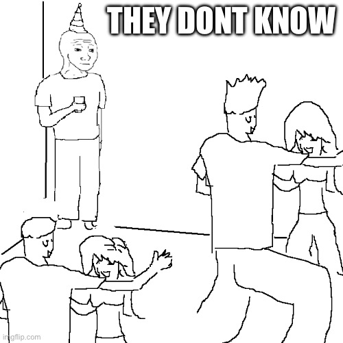 They don't know | THEY DONT KNOW | image tagged in they don't know | made w/ Imgflip meme maker