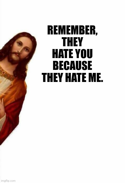 jesus watcha doin | REMEMBER, THEY HATE YOU BECAUSE THEY HATE ME. | image tagged in jesus watcha doin | made w/ Imgflip meme maker