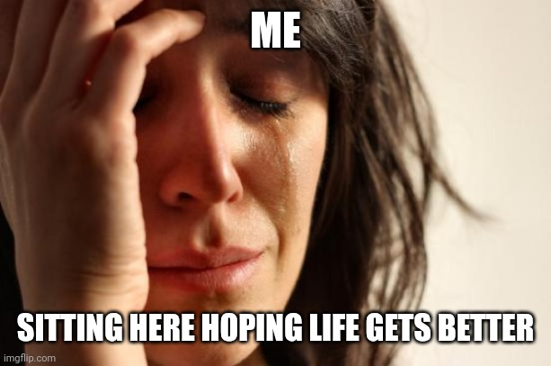 First World Problems | ME; SITTING HERE HOPING LIFE GETS BETTER | image tagged in memes,first world problems | made w/ Imgflip meme maker