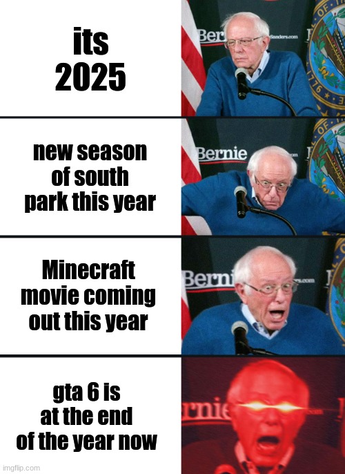 Bernie Sanders reaction (nuked) | its 2025; new season of south park this year; Minecraft movie coming out this year; gta 6 is at the end of the year now | image tagged in bernie sanders reaction nuked | made w/ Imgflip meme maker