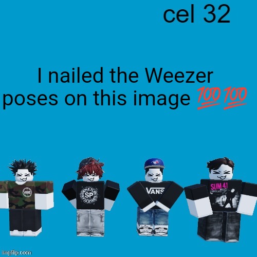 Cel 32 | I nailed the Weezer poses on this image 💯💯 | image tagged in cel 32 | made w/ Imgflip meme maker