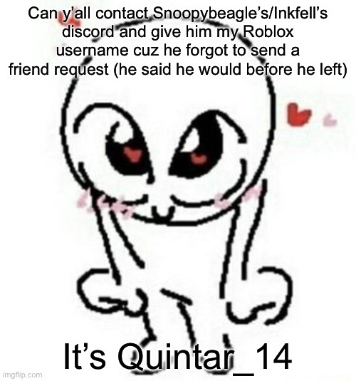 I need to contact pookie | Can y’all contact Snoopybeagle’s/Inkfell’s discord and give him my Roblox username cuz he forgot to send a friend request (he said he would before he left); It’s Quintar_14 | image tagged in love | made w/ Imgflip meme maker