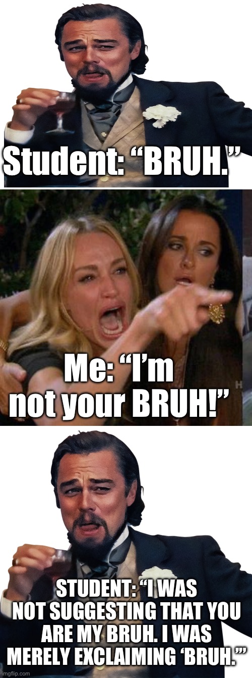 Merely bruh | Student: “BRUH.”; Me: “I’m not your BRUH!”; STUDENT: “I WAS NOT SUGGESTING THAT YOU ARE MY BRUH. I WAS MERELY EXCLAIMING ‘BRUH.’” | image tagged in memes,woman yelling at cat,laughing leo,bruh,bruh moment,teaching | made w/ Imgflip meme maker