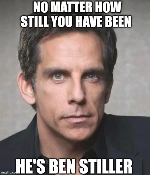 No Matter How Still You Have Been He's Ben Stiller | NO MATTER HOW STILL YOU HAVE BEEN; HE'S BEN STILLER | image tagged in chris joines | made w/ Imgflip meme maker