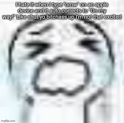 YEAUOUGHJIJEHGHEUIUEEEEE | I hate it when I type "omw" on an apple device and it auto corrects to "On my way!" Like shut yo bitchass up I'm not that excited | image tagged in yeauoughjijehgheuiueeeee | made w/ Imgflip meme maker