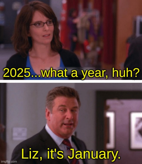 2025, huh? | 2025...what a year, huh? Liz, it's January. | image tagged in what a week huh | made w/ Imgflip meme maker