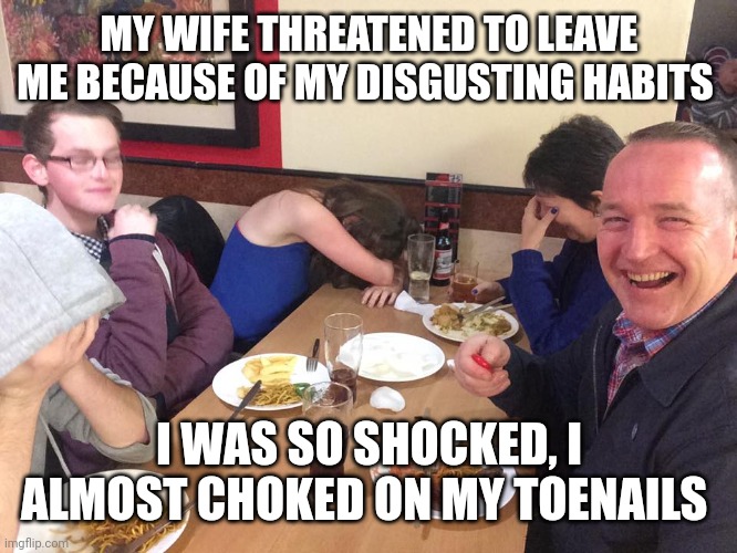 Dad Joke Meme | MY WIFE THREATENED TO LEAVE ME BECAUSE OF MY DISGUSTING HABITS; I WAS SO SHOCKED, I ALMOST CHOKED ON MY TOENAILS | image tagged in dad joke meme | made w/ Imgflip meme maker