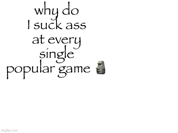 why do I suck ass at every single popular game 🗿 | made w/ Imgflip meme maker