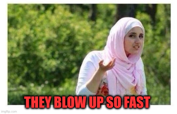 Confused Muslim Girl | THEY BLOW UP SO FAST | image tagged in confused muslim girl | made w/ Imgflip meme maker