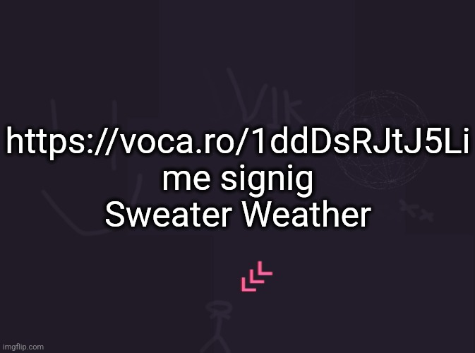 vik's image | https://voca.ro/1ddDsRJtJ5Li
me signig Sweater Weather | image tagged in vik's image | made w/ Imgflip meme maker