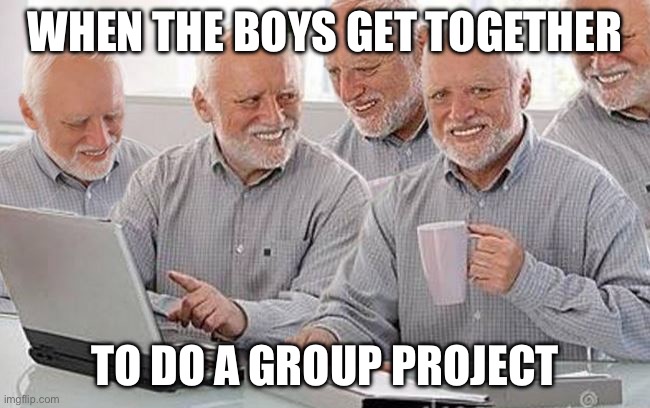 Hide the pain Harold group project | WHEN THE BOYS GET TOGETHER TO DO A GROUP PROJECT | image tagged in hide the pain harold group project | made w/ Imgflip meme maker