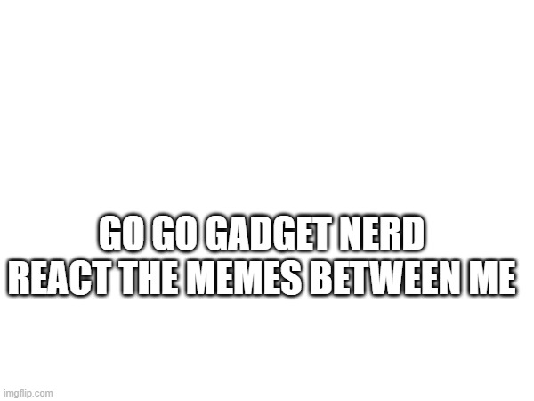 GO GO GADGET NERD REACT THE MEMES BETWEEN ME | made w/ Imgflip meme maker