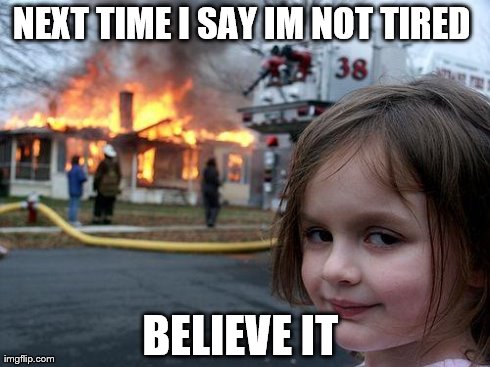 Disaster Girl | NEXT TIME I SAY IM NOT TIRED  BELIEVE IT | image tagged in memes,disaster girl | made w/ Imgflip meme maker