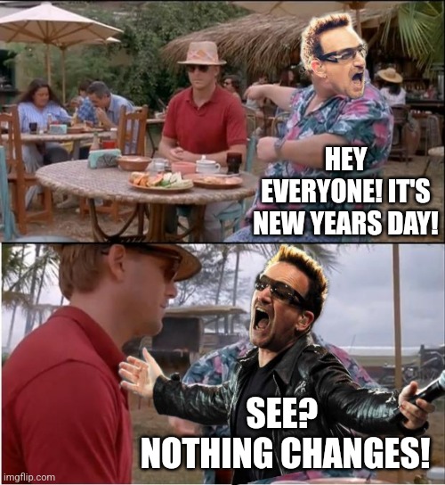 Bono knows. U do 2 | HEY EVERYONE! IT'S NEW YEARS DAY! SEE?  NOTHING CHANGES! | image tagged in u2,bono,nothing,changes,new years day,rock music | made w/ Imgflip meme maker