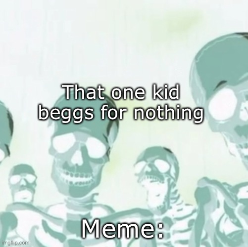 roasting skeletons | That one kid beggs for nothing; Meme: | image tagged in roasting skeletons | made w/ Imgflip meme maker