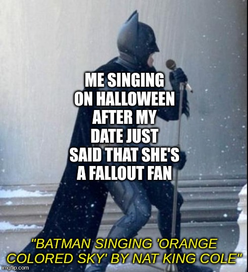 "Hello! Capital Wasteland! This is me, Threedog! Coming to you loud and proud from GNR!" | ME SINGING ON HALLOWEEN AFTER MY DATE JUST SAID THAT SHE'S A FALLOUT FAN; "BATMAN SINGING 'ORANGE COLORED SKY' BY NAT KING COLE" | image tagged in singing batman | made w/ Imgflip meme maker