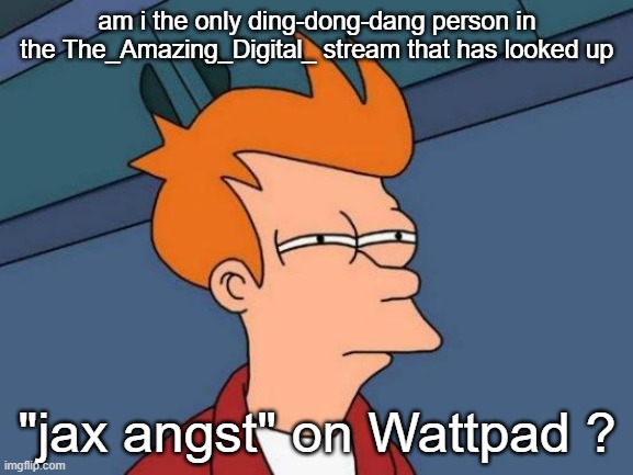 nobody? ok- | am i the only ding-dong-dang person in the The_Amazing_Digital_ stream that has looked up; "jax angst" on Wattpad ? | image tagged in tadc | made w/ Imgflip meme maker