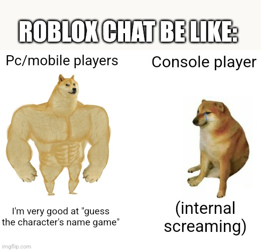 Buff Doge vs. Cheems | ROBLOX CHAT BE LIKE:; Pc/mobile players; Console player; I'm very good at "guess the character's name game"; (internal screaming) | image tagged in memes,buff doge vs cheems | made w/ Imgflip meme maker