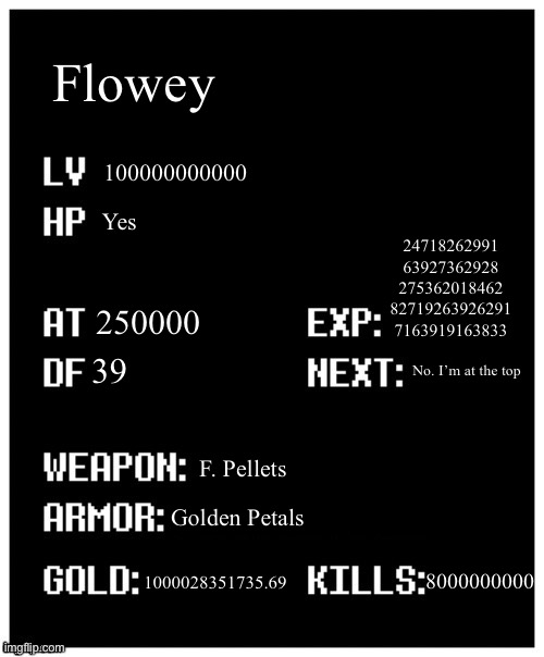 I broke the stats | Flowey; 24718262991 63927362928 275362018462 82719263926291 7163919163833; 100000000000; Yes; 250000; 39; No. I’m at the top; F. Pellets; Golden Petals; 8000000000; 1000028351735.69 | image tagged in undertale player stats,flowey,i am god | made w/ Imgflip meme maker