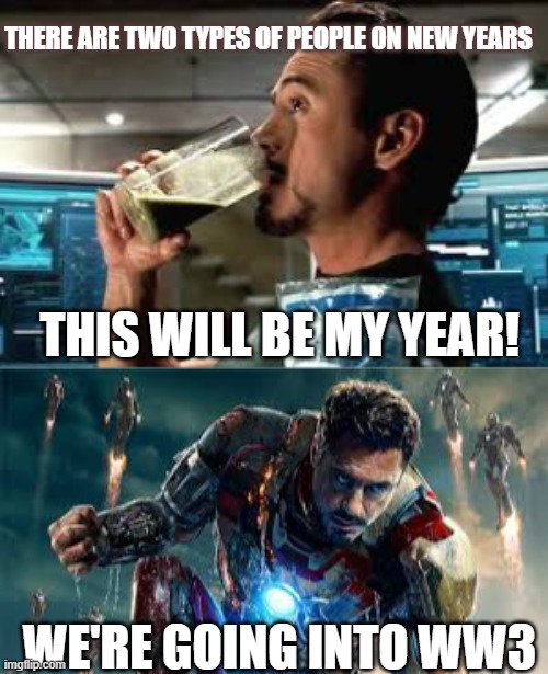 Idk what to write lol | THERE ARE TWO TYPES OF PEOPLE ON NEW YEARS; THIS WILL BE MY YEAR! WE'RE GOING INTO WW3 | image tagged in marvel,iron man,new years | made w/ Imgflip meme maker