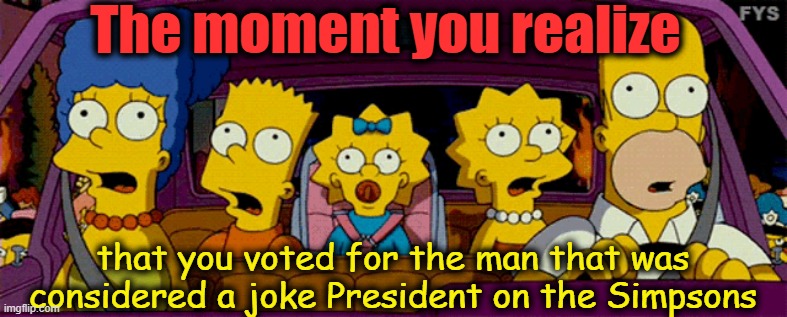 Trump 2024 | The moment you realize; that you voted for the man that was considered a joke President on the Simpsons | image tagged in trump | made w/ Imgflip meme maker