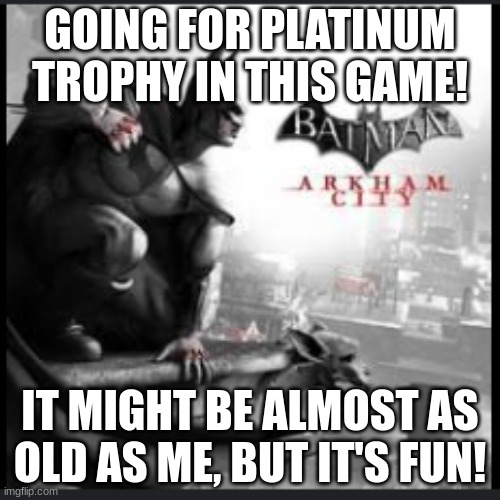 the hardest thing for platinum is just riddler trophies | GOING FOR PLATINUM TROPHY IN THIS GAME! IT MIGHT BE ALMOST AS OLD AS ME, BUT IT'S FUN! | image tagged in batman,video games,achievement unlocked | made w/ Imgflip meme maker