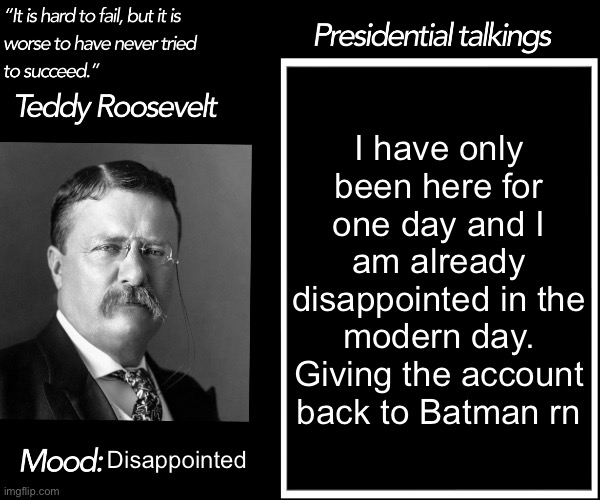 the final Teddy | I have only been here for one day and I am already disappointed in the modern day. Giving the account back to Batman rn; Disappointed | image tagged in teddy roosevelt template | made w/ Imgflip meme maker