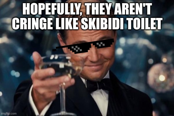 Leonardo Dicaprio Cheers Meme | HOPEFULLY, THEY AREN'T CRINGE LIKE SKIBIDI TOILET | image tagged in memes,leonardo dicaprio cheers | made w/ Imgflip meme maker