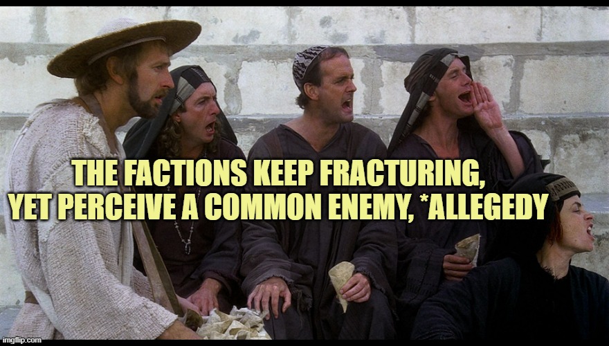 Life of Brian Splitter | THE FACTIONS KEEP FRACTURING,
YET PERCEIVE A COMMON ENEMY, *ALLEGEDY | image tagged in life of brian splitter | made w/ Imgflip meme maker