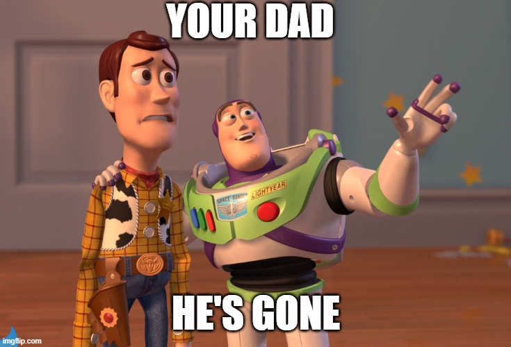 when your dada looks for the milk | YOUR DAD; HE'S GONE | image tagged in memes,x x everywhere | made w/ Imgflip meme maker