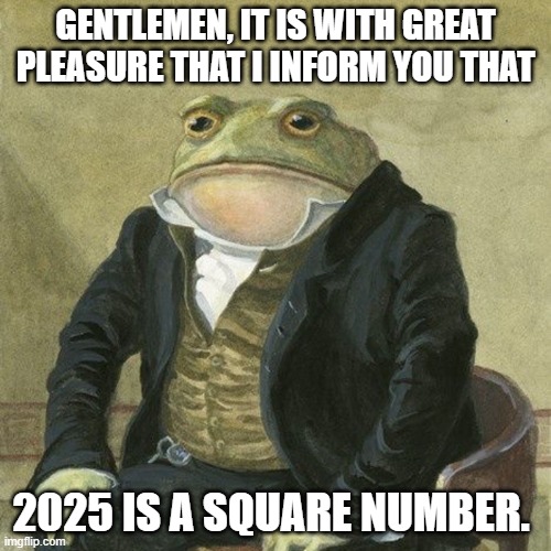 2025 is a square number (45^2) | GENTLEMEN, IT IS WITH GREAT PLEASURE THAT I INFORM YOU THAT; 2025 IS A SQUARE NUMBER. | image tagged in gentlemen it is with great pleasure to inform you that,memes,meme,2025 | made w/ Imgflip meme maker