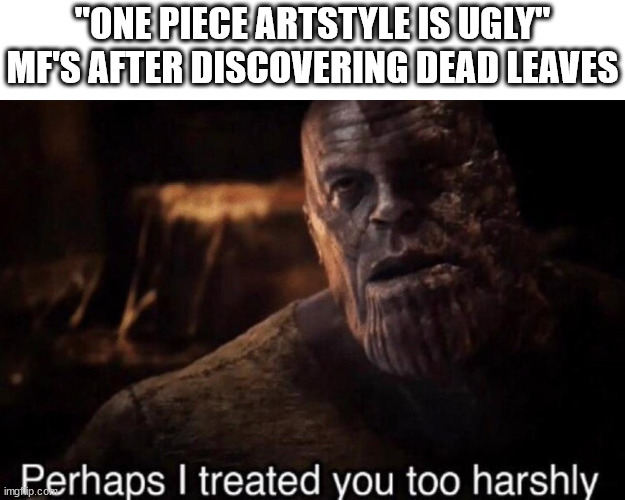 I prefer to use "unique" rather than "ugly" | "ONE PIECE ARTSTYLE IS UGLY" MF'S AFTER DISCOVERING DEAD LEAVES | image tagged in perhaps i treated you too harshly,memes,anime meme,one piece,dead leaves | made w/ Imgflip meme maker