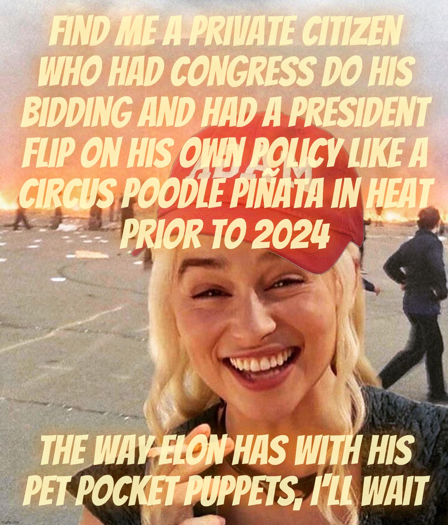 Elon owns beta Trump and the RepubliKKKlan cucks in Congress too | Find me a private citizen
who had Congress do his
bidding and had a president
flip on his own policy like a
circus poodle Piñata in heat
prior to 2024; The way Elon has with his pet pocket puppets, I'll wait | image tagged in disaster smoker girl maga edition,elon musk,president elon,meet the new boss,not the same as the old puss,gop beta cucks | made w/ Imgflip meme maker