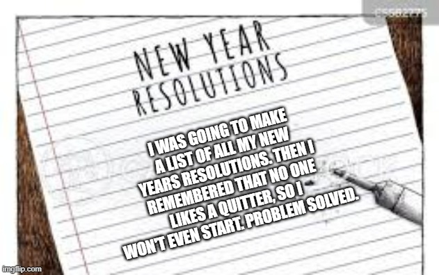 memes by Brad - Nobody likes a quitter so I won't even start my resolutions | I WAS GOING TO MAKE A LIST OF ALL MY NEW YEARS RESOLUTIONS. THEN I REMEMBERED THAT NO ONE LIKES A QUITTER, SO I WON'T EVEN START. PROBLEM SOLVED. | image tagged in funny,fun,new years resolutions,happy new year,humor,quitting | made w/ Imgflip meme maker