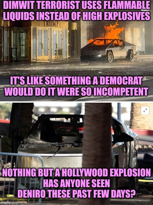 So incompetent it had to be a Hollywood Libtard | DIMWIT TERRORIST USES FLAMMABLE LIQUIDS INSTEAD OF HIGH EXPLOSIVES; IT'S LIKE SOMETHING A DEMOCRAT WOULD DO IT WERE SO INCOMPETENT; NOTHING BUT A HOLLYWOOD EXPLOSION
HAS ANYONE SEEN DENIRO THESE PAST FEW DAYS? | made w/ Imgflip meme maker