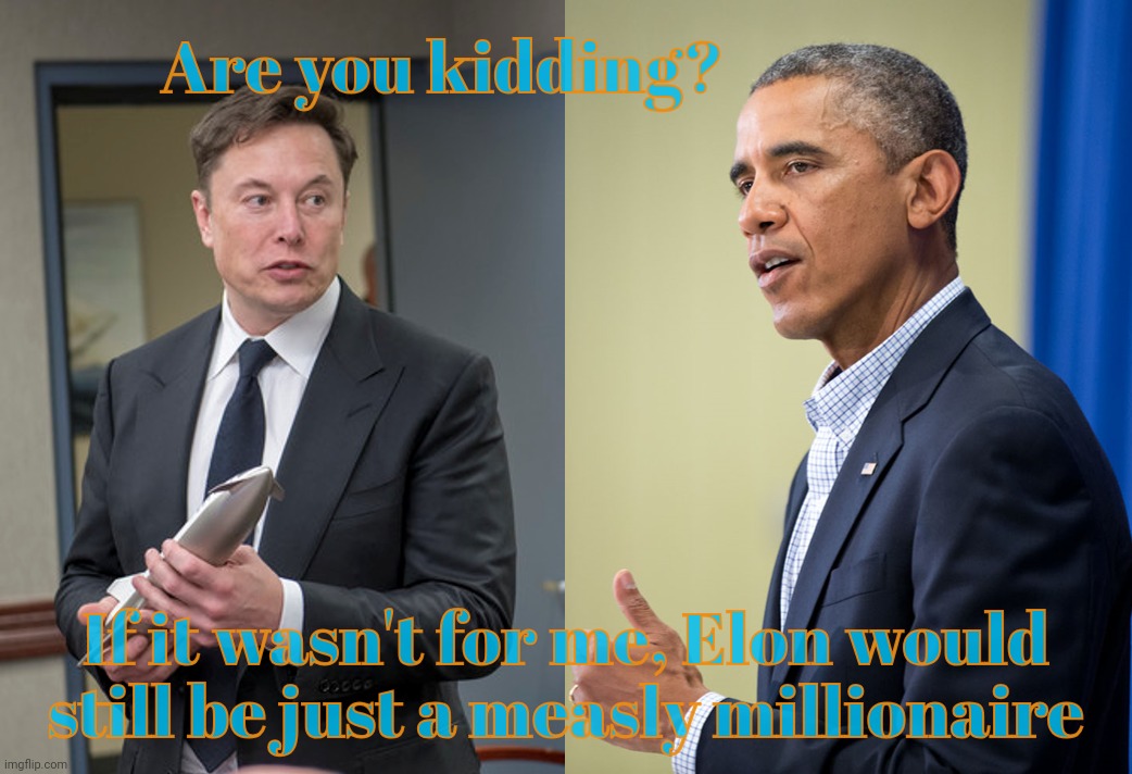 W Bush and Obama turned Elon into the richest man on Earth and now he owns the government and the beta cuck MAGAt Republicans | Are you kidding? If it wasn't for me, Elon would still be just a measly millionaire | image tagged in elon musk,created by bush and obama,thanks so very much,billions of tax dollars,for an illegal alien,who can't dance | made w/ Imgflip meme maker