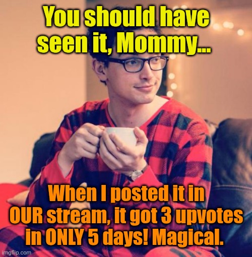 Pajama Boy | You should have seen it, Mommy... When I posted it in OUR stream, it got 3 upvotes in ONLY 5 days! Magical. | image tagged in pajama boy | made w/ Imgflip meme maker