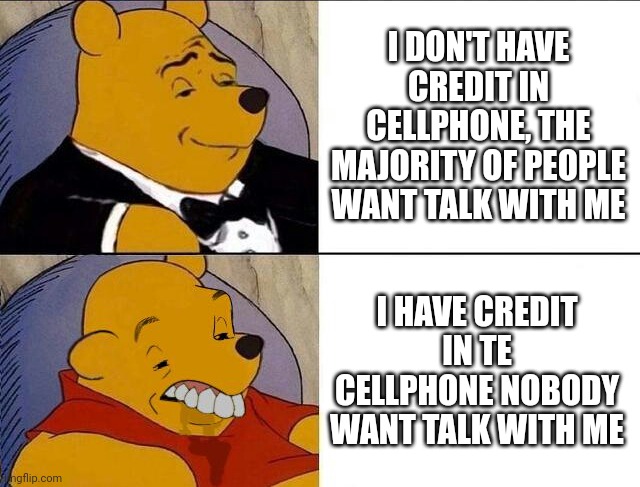 Credit | I DON'T HAVE CREDIT IN CELLPHONE, THE MAJORITY OF PEOPLE WANT TALK WITH ME; I HAVE CREDIT IN TE CELLPHONE NOBODY WANT TALK WITH ME | image tagged in tuxedo winnie the pooh grossed reverse | made w/ Imgflip meme maker