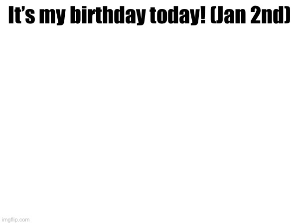 It’s my birthday today! (Jan 2nd) | image tagged in yay,happy | made w/ Imgflip meme maker