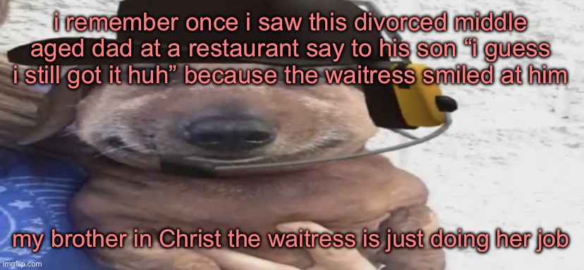 chucklenuts | i remember once i saw this divorced middle aged dad at a restaurant say to his son “i guess i still got it huh” because the waitress smiled at him; my brother in Christ the waitress is just doing her job | image tagged in chucklenuts | made w/ Imgflip meme maker