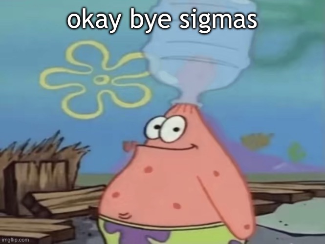 patrick water jug in head | okay bye sigmas | image tagged in patrick water jug in head | made w/ Imgflip meme maker