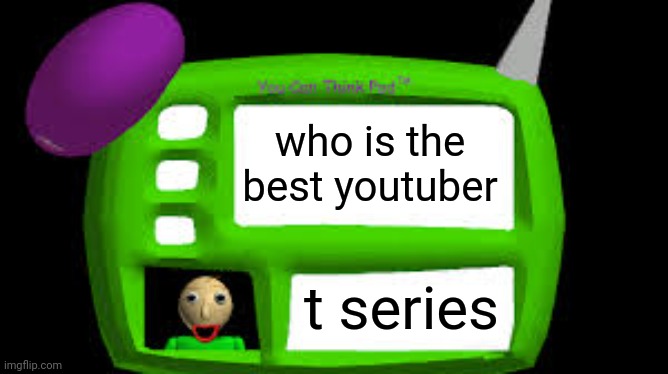 t series | who is the best youtuber; t series | image tagged in baldi can you think pad | made w/ Imgflip meme maker