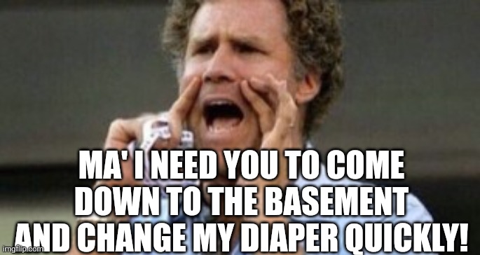 Will Farrell yelling | MA' I NEED YOU TO COME DOWN TO THE BASEMENT AND CHANGE MY DIAPER QUICKLY! | image tagged in will farrell yelling | made w/ Imgflip meme maker